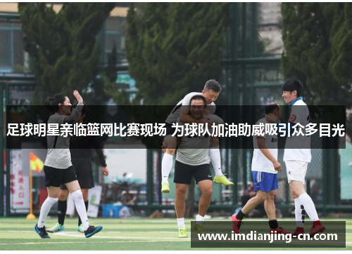 足球明星亲临篮网比赛现场 为球队加油助威吸引众多目光