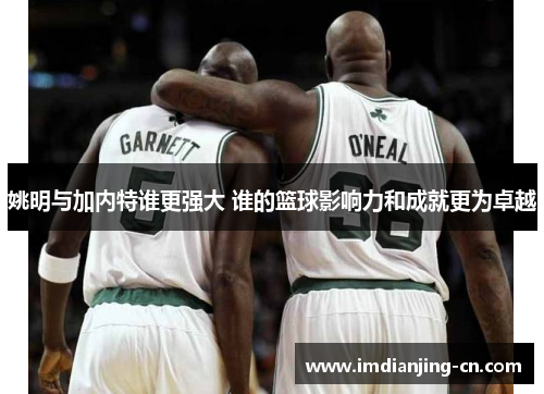姚明与加内特谁更强大 谁的篮球影响力和成就更为卓越