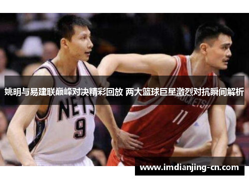姚明与易建联巅峰对决精彩回放 两大篮球巨星激烈对抗瞬间解析