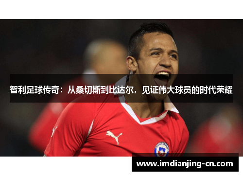 智利足球传奇：从桑切斯到比达尔，见证伟大球员的时代荣耀