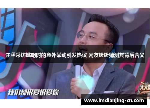 汪涵采访姚明时的意外举动引发热议 网友纷纷猜测其背后含义