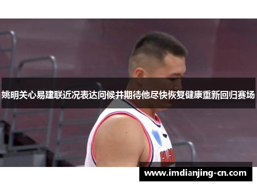 姚明关心易建联近况表达问候并期待他尽快恢复健康重新回归赛场
