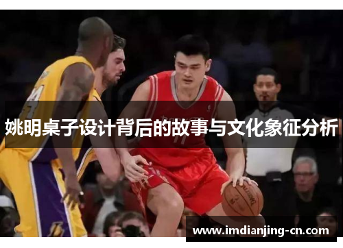 姚明桌子设计背后的故事与文化象征分析