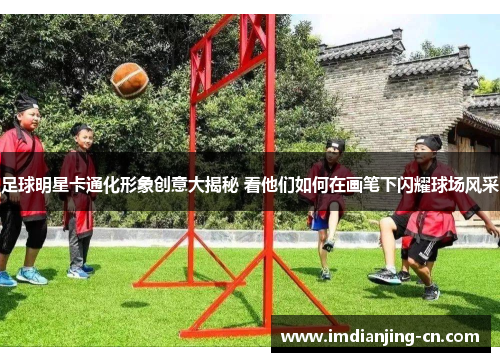 足球明星卡通化形象创意大揭秘 看他们如何在画笔下闪耀球场风采