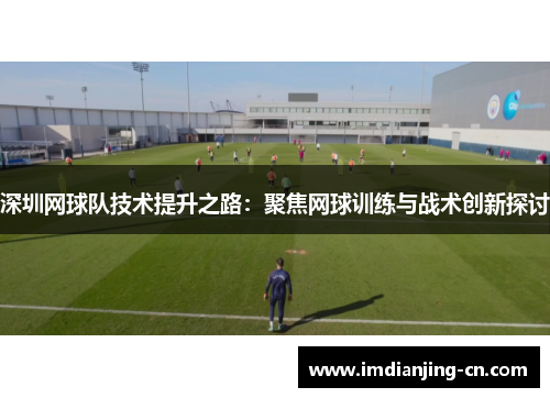 深圳网球队技术提升之路：聚焦网球训练与战术创新探讨