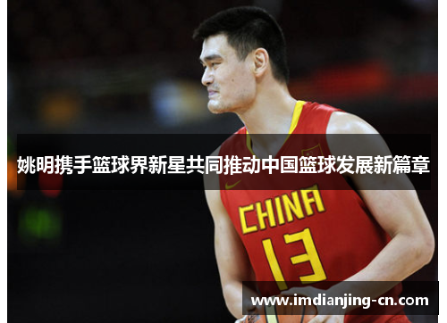 姚明携手篮球界新星共同推动中国篮球发展新篇章