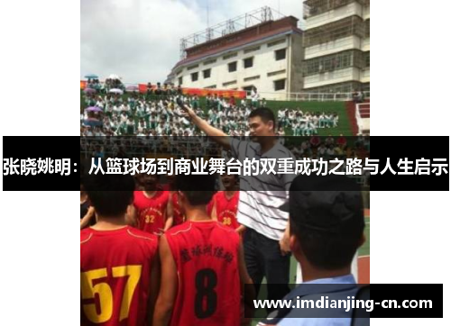 张晓姚明：从篮球场到商业舞台的双重成功之路与人生启示