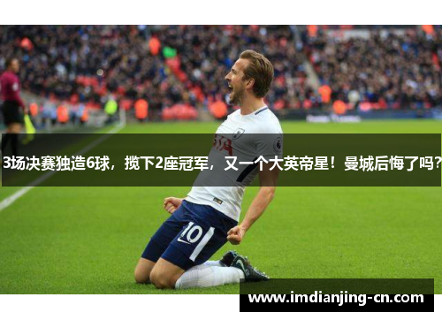 3场决赛独造6球，揽下2座冠军，又一个大英帝星！曼城后悔了吗？