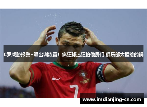 C罗威胁报警+退出训练营！疯狂球迷狂拍他房门 俱乐部太抠惹的祸