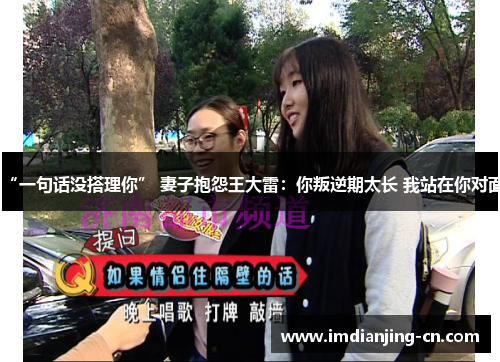 “一句话没搭理你” 妻子抱怨王大雷：你叛逆期太长 我站在你对面
